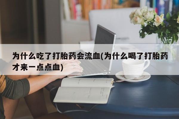 流产药购买为什么吃了打胎药会流血(为什么喝了打胎药才来一点点血)