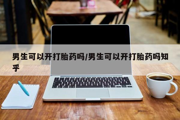 流产药购买男生可以开打胎药吗/男生可以开打胎药吗知乎