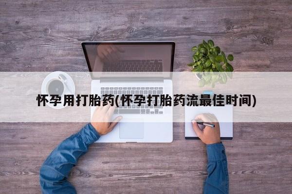 流产药购买怀孕用打胎药(怀孕打胎药流最佳时间)