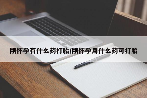 流产药购买刚怀孕有什么药打胎/刚怀孕用什么药可打胎