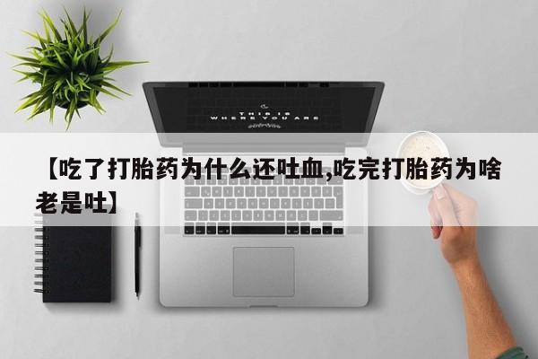 流产药购买【吃了打胎药为什么还吐血,吃完打胎药为啥老是吐】