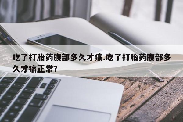 流产药购买吃了打胎药腹部多久才痛.吃了打胎药腹部多久才痛正常？