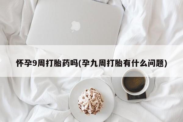 流产药购买怀孕9周打胎药吗(孕九周打胎有什么问题)