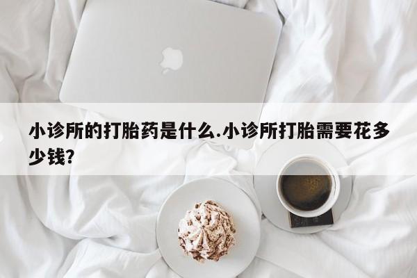 流产药购买小诊所的打胎药是什么.小诊所打胎需要花多少钱？