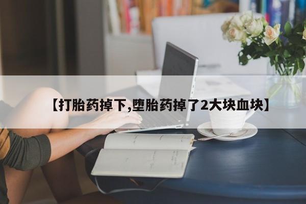 流产药购买【打胎药掉下,堕胎药掉了2大块血块】