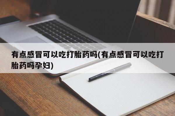 流产药购买有点感冒可以吃打胎药吗(有点感冒可以吃打胎药吗孕妇)