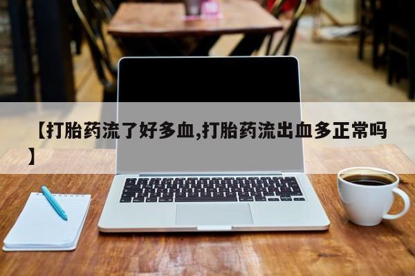 流产药购买【打胎药流了好多血,打胎药流出血多正常吗】