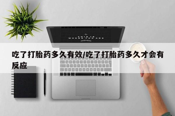 流产药购买吃了打胎药多久有效/吃了打胎药多久才会有反应