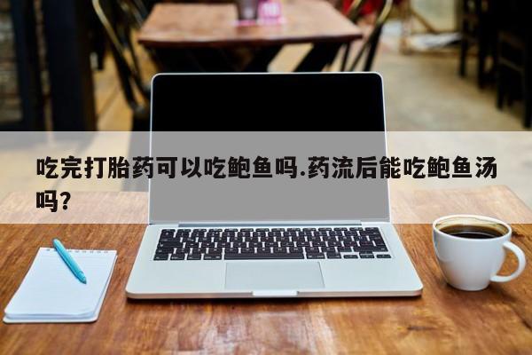 流产药购买吃完打胎药可以吃鲍鱼吗.药流后能吃鲍鱼汤吗？