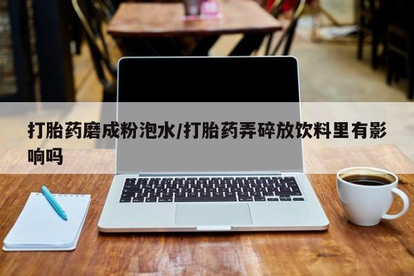 流产药购买打胎药磨成粉泡水/打胎药弄碎放饮料里有影响吗
