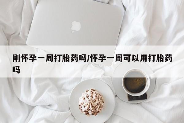 流产药购买刚怀孕一周打胎药吗/怀孕一周可以用打胎药吗