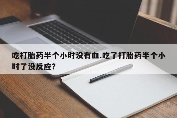 流产药购买吃打胎药半个小时没有血.吃了打胎药半个小时了没反应？