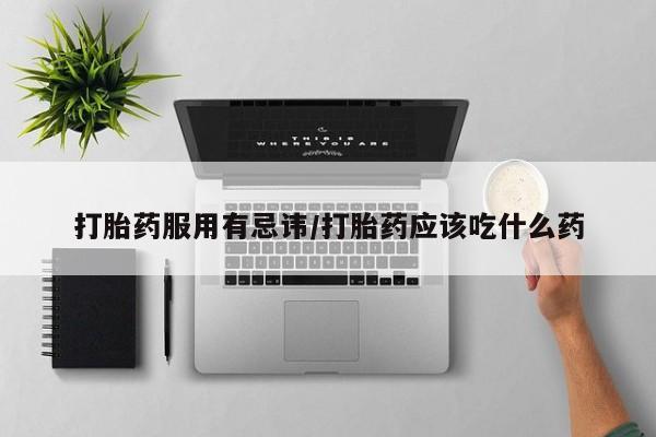 流产药购买打胎药服用有忌讳/打胎药应该吃什么药