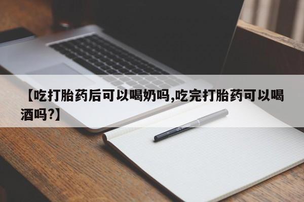 流产药购买【吃打胎药后可以喝奶吗,吃完打胎药可以喝酒吗?】