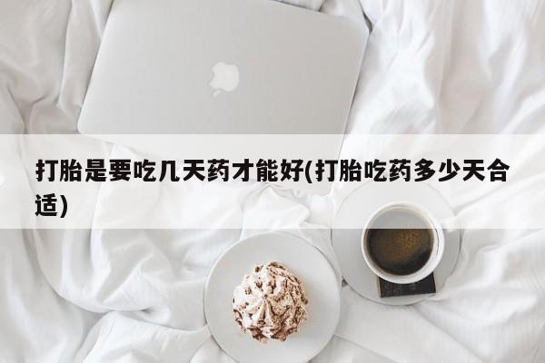 流产药购买打胎是要吃几天药才能好(打胎吃药多少天合适)