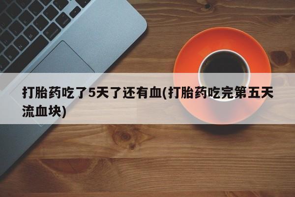 流产药购买打胎药吃了5天了还有血(打胎药吃完第五天流血块)