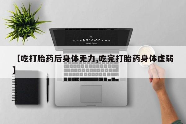 流产药购买【吃打胎药后身体无力,吃完打胎药身体虚弱】