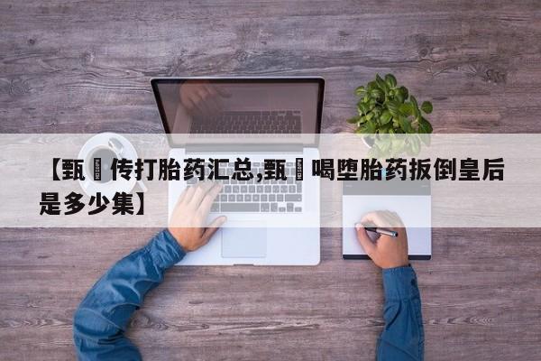 流产药购买【甄嬛传打胎药汇总,甄嬛喝堕胎药扳倒皇后是多少集】