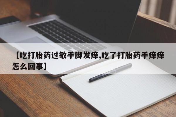 流产药购买【吃打胎药过敏手脚发痒,吃了打胎药手痒痒怎么回事】