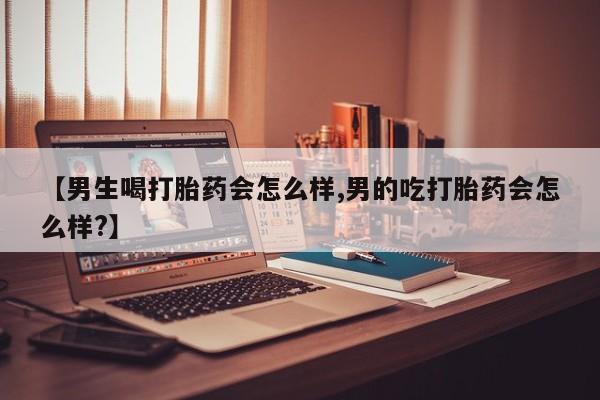 流产药购买【男生喝打胎药会怎么样,男的吃打胎药会怎么样?】