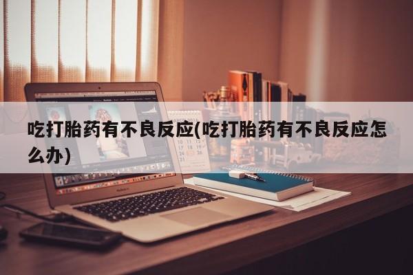 流产药购买吃打胎药有不良反应(吃打胎药有不良反应怎么办)