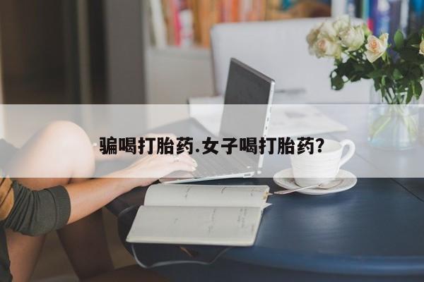 流产药购买骗喝打胎药.女子喝打胎药？