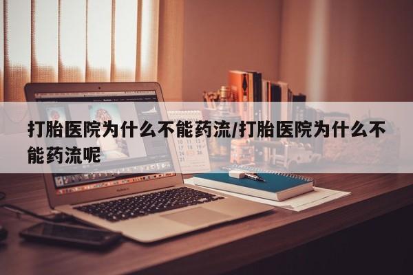 流产药购买打胎医院为什么不能药流/打胎医院为什么不能药流呢