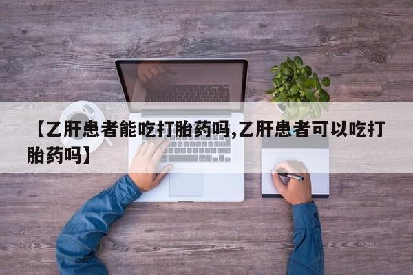 流产药购买【乙肝患者能吃打胎药吗,乙肝患者可以吃打胎药吗】