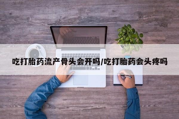 流产药购买吃打胎药流产骨头会开吗/吃打胎药会头疼吗