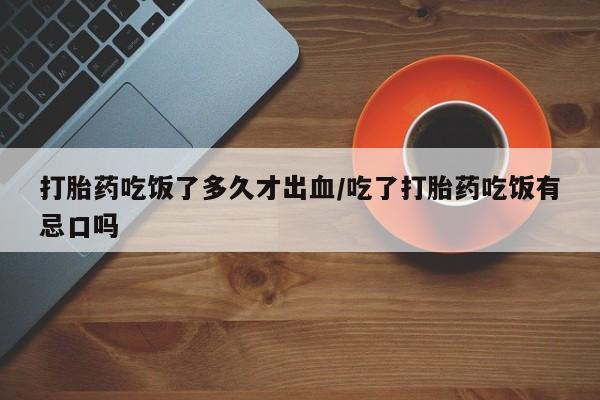 流产药购买打胎药吃饭了多久才出血/吃了打胎药吃饭有忌口吗