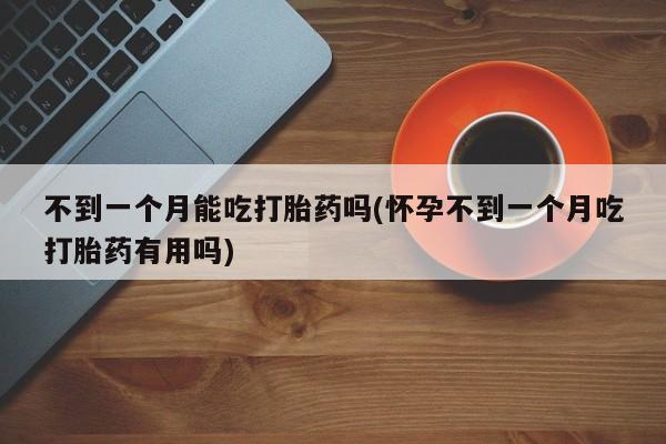 流产药购买不到一个月能吃打胎药吗(怀孕不到一个月吃打胎药有用吗)