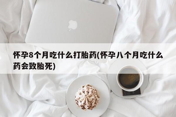 流产药购买怀孕8个月吃什么打胎药(怀孕八个月吃什么药会致胎死)