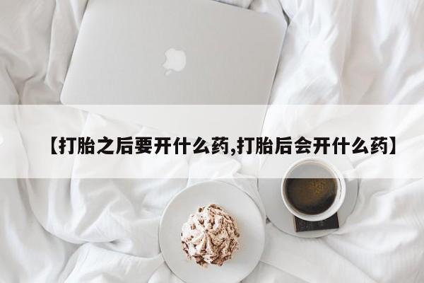 流产药购买【打胎之后要开什么药,打胎后会开什么药】