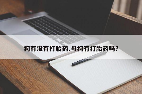 流产药购买狗有没有打胎药.母狗有打胎药吗？
