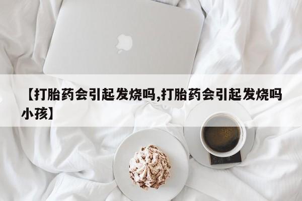 流产药购买【打胎药会引起发烧吗,打胎药会引起发烧吗小孩】