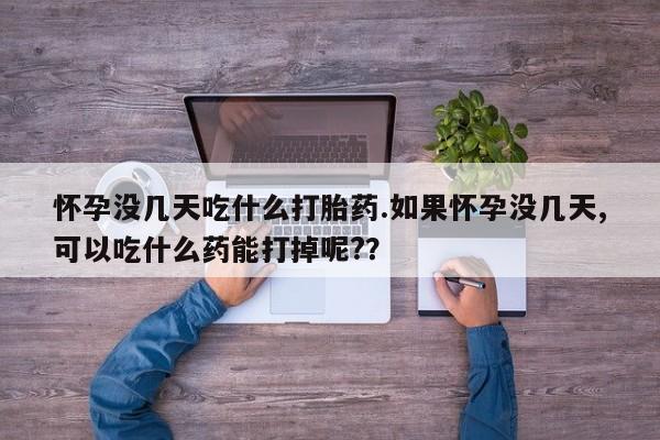 流产药购买怀孕没几天吃什么打胎药.如果怀孕没几天,可以吃什么药能打掉呢?？