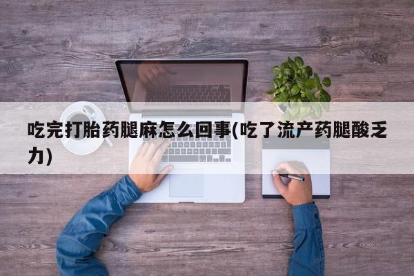 流产药购买吃完打胎药腿麻怎么回事(吃了流产药腿酸乏力)
