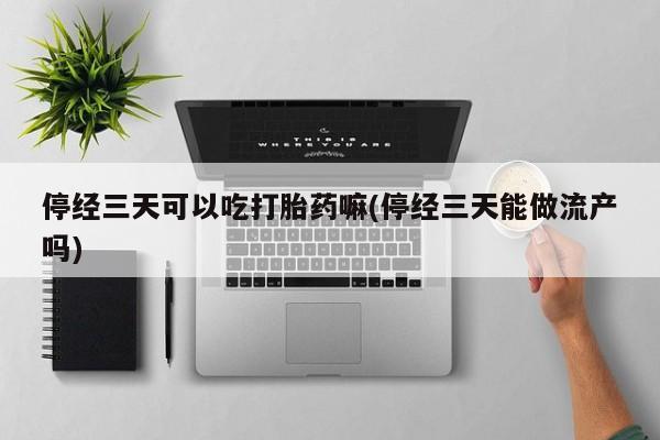 流产药购买停经三天可以吃打胎药嘛(停经三天能做流产吗)