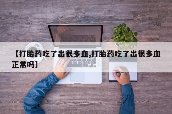 流产药购买【打胎药吃了出很多血,打胎药吃了出很多血正常吗】