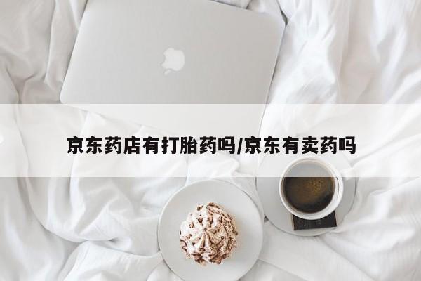 流产药购买京东药店有打胎药吗/京东有卖药吗