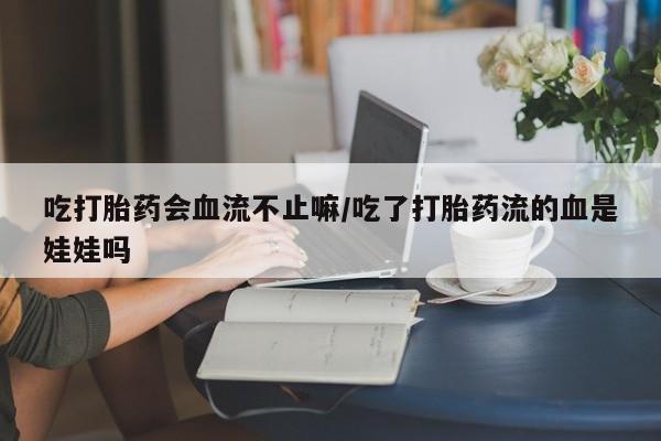 流产药购买吃打胎药会血流不止嘛/吃了打胎药流的血是娃娃吗