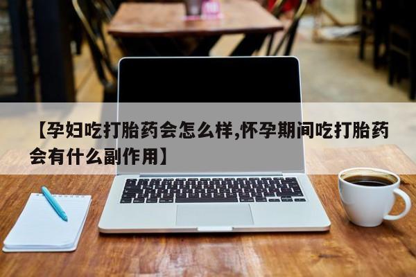 流产药购买【孕妇吃打胎药会怎么样,怀孕期间吃打胎药会有什么副作用】