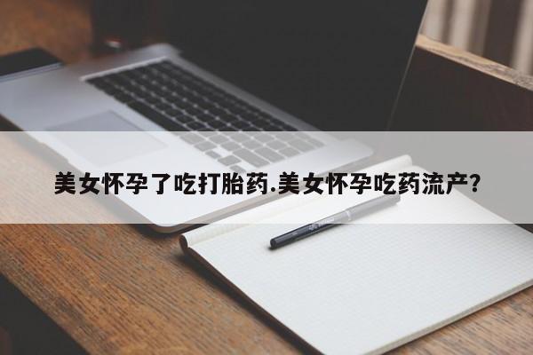 流产药购买美女怀孕了吃打胎药.美女怀孕吃药流产？