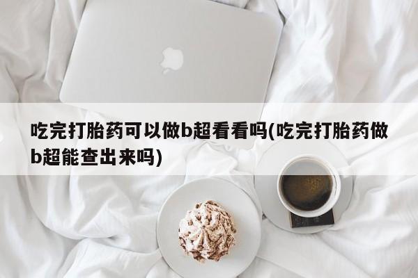 流产药购买吃完打胎药可以做b超看看吗(吃完打胎药做b超能查出来吗)