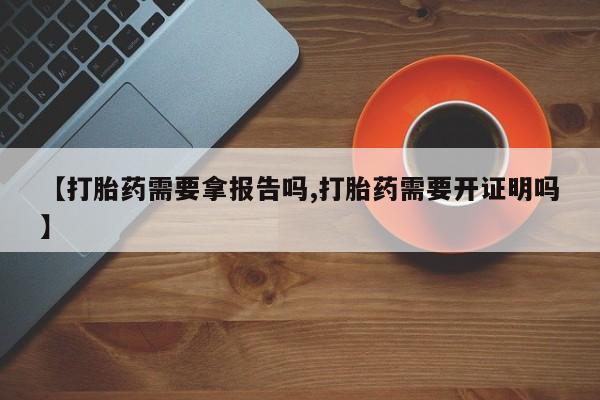 流产药购买【打胎药需要拿报告吗,打胎药需要开证明吗】