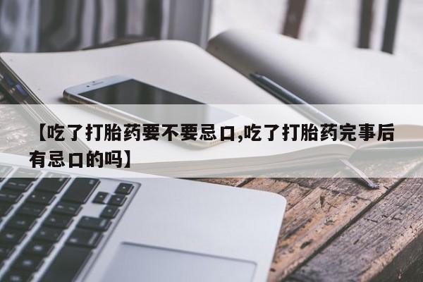 流产药购买【吃了打胎药要不要忌口,吃了打胎药完事后有忌口的吗】