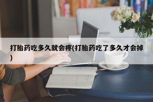 流产药购买打胎药吃多久就会疼(打胎药吃了多久才会掉)