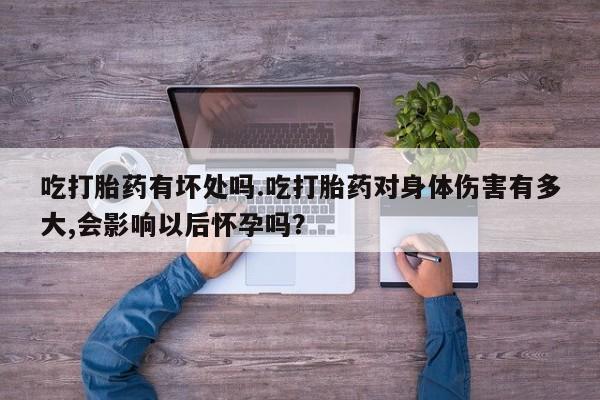 流产药购买吃打胎药有坏处吗.吃打胎药对身体伤害有多大,会影响以后怀孕吗？