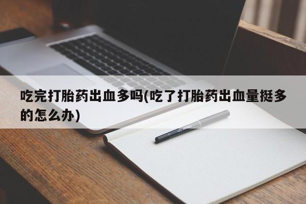 流产药购买吃完打胎药出血多吗(吃了打胎药出血量挺多的怎么办)