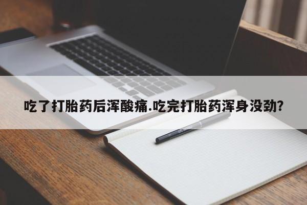 流产药购买吃了打胎药后浑酸痛.吃完打胎药浑身没劲？